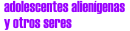 OTHER. Adolescentes alien&iacute;genas y otros seres